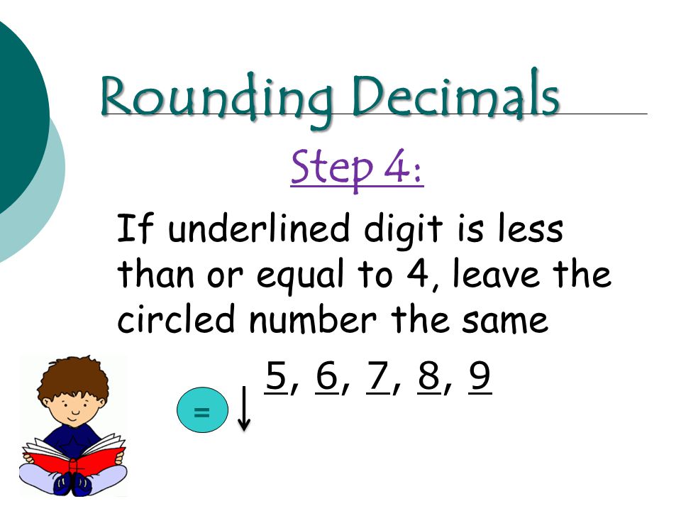 Step 4: If underlined digit is less than or equal to 4, leave the circled number the same 5, 6, 7, 8, 9 Rounding Decimals =