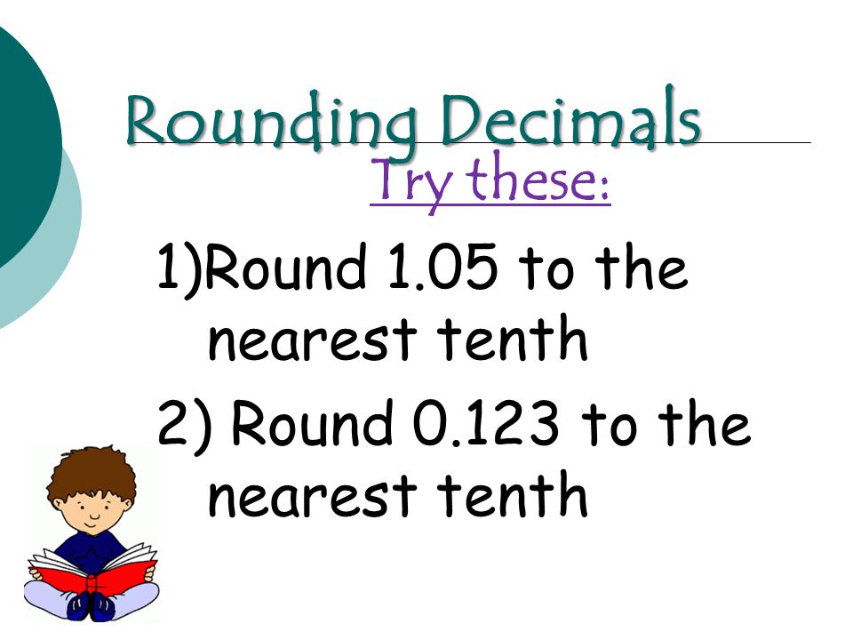 Try these: 1)Round 1.05 to the nearest tenth 2) Round to the nearest tenth Rounding Decimals