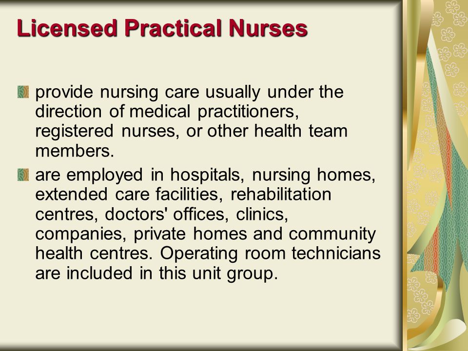 Licensed Practical Nurses provide nursing care usually under the direction of medical practitioners, registered nurses, or other health team members.