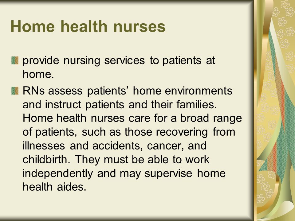Home health nurses provide nursing services to patients at home.