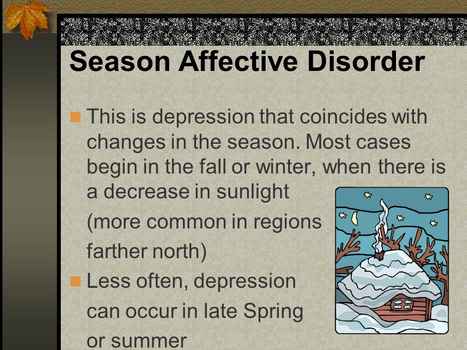 Season Affective Disorder This is depression that coincides with changes in the season.