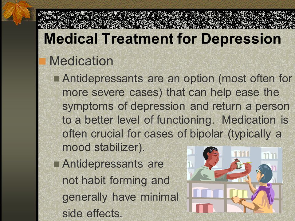 Medical Treatment for Depression Medication Antidepressants are an option (most often for more severe cases) that can help ease the symptoms of depression and return a person to a better level of functioning.