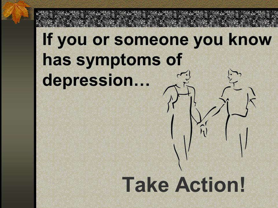 If you or someone you know has symptoms of depression… Take Action!