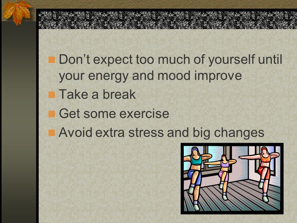 Don’t expect too much of yourself until your energy and mood improve Take a break Get some exercise Avoid extra stress and big changes