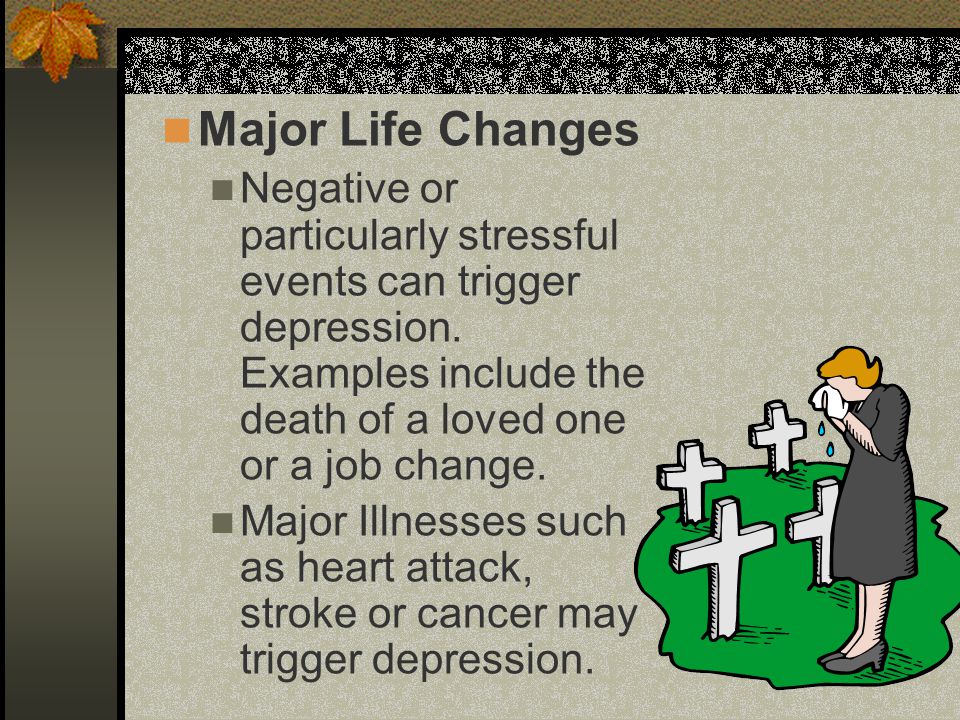 Major Life Changes Negative or particularly stressful events can trigger depression.