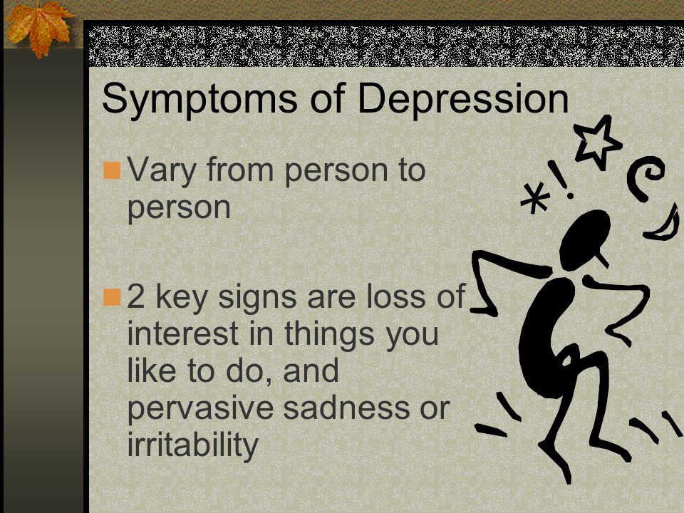 Symptoms of Depression Vary from person to person 2 key signs are loss of interest in things you like to do, and pervasive sadness or irritability