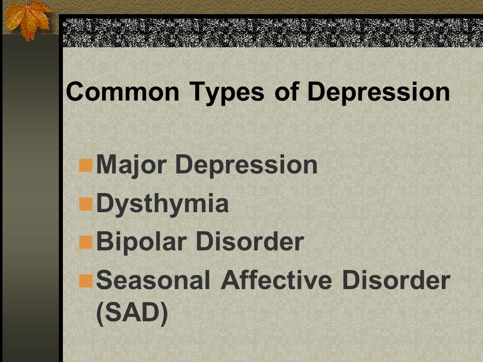 Common Types of Depression Major Depression Dysthymia Bipolar Disorder Seasonal Affective Disorder (SAD)