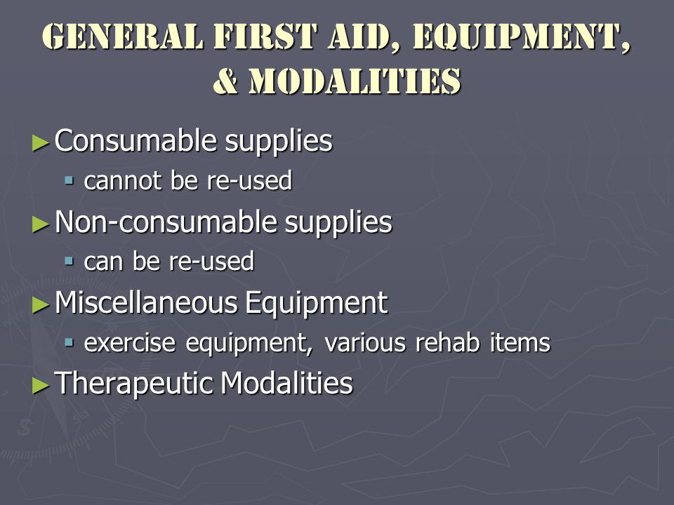 General First Aid, Equipment, & Modalities ► Consumable supplies  cannot be re-used ► Non-consumable supplies  can be re-used ► Miscellaneous Equipment  exercise equipment, various rehab items ► Therapeutic Modalities
