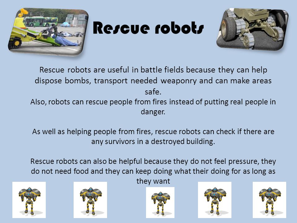 Rescue robots are useful in battle fields because they can help dispose bombs, transport needed weaponry and can make areas safe.