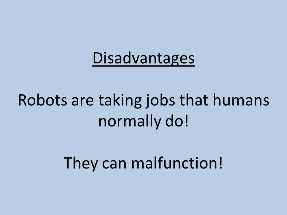 Disadvantages Robots are taking jobs that humans normally do! They can malfunction!