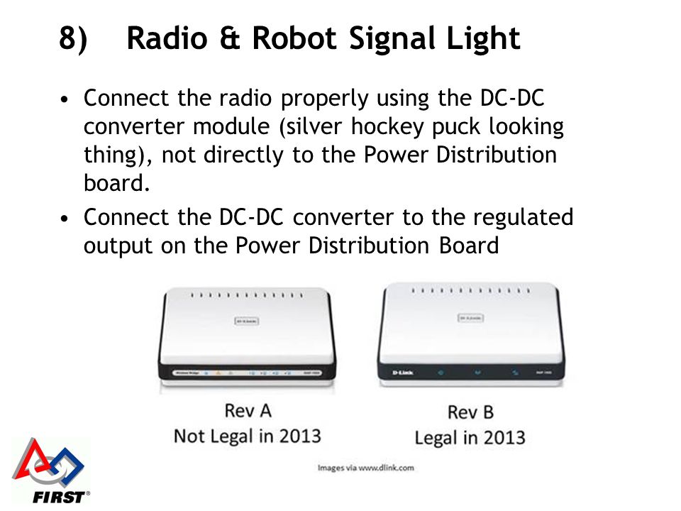 8)Radio & Robot Signal Light Connect the radio properly using the DC-DC converter module (silver hockey puck looking thing), not directly to the Power Distribution board.