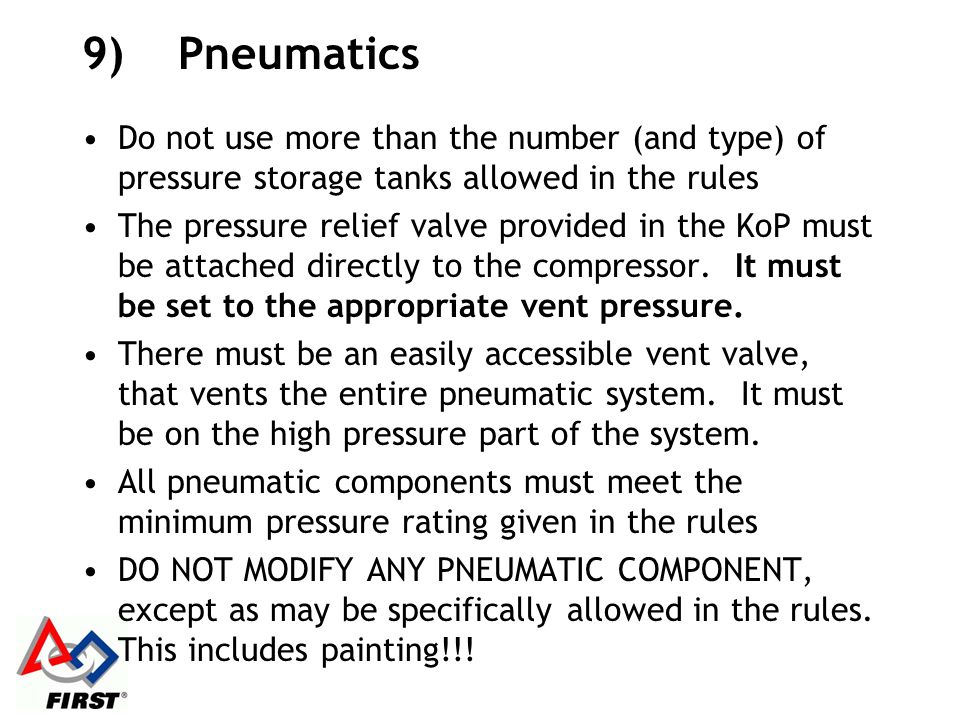 9)Pneumatics Do not use more than the number (and type) of pressure storage tanks allowed in the rules The pressure relief valve provided in the KoP must be attached directly to the compressor.