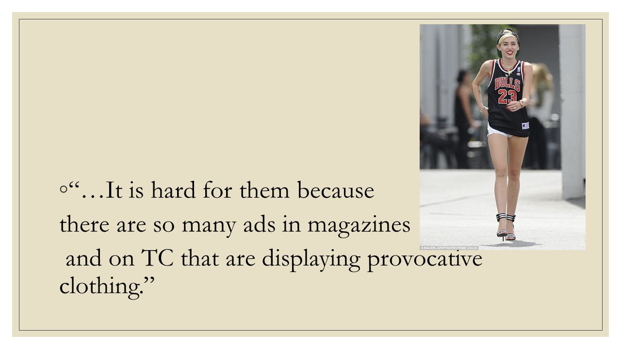◦ …It is hard for them because there are so many ads in magazines and on TC that are displaying provocative clothing.