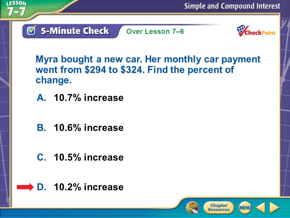 Over Lesson 7–6 A.A B.B C.C D.D 5-Minute Check 4 A.10.7% increase B.10.6% increase C.10.5% increase D.10.2% increase Myra bought a new car.