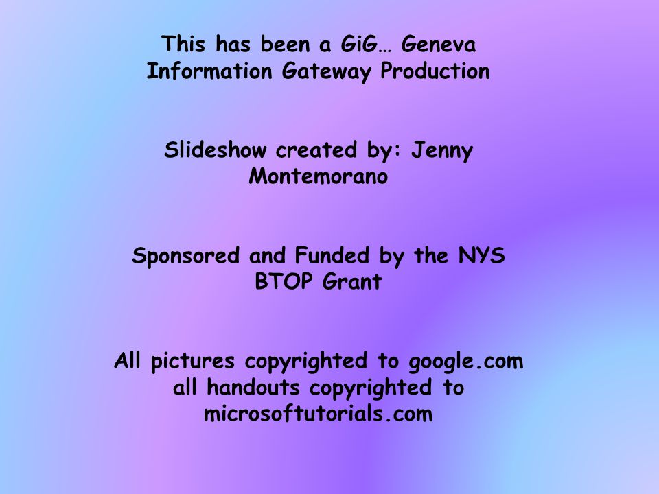 This has been a GiG… Geneva Information Gateway Production Slideshow created by: Jenny Montemorano Sponsored and Funded by the NYS BTOP Grant All pictures copyrighted to google.com all handouts copyrighted to microsoftutorials.com