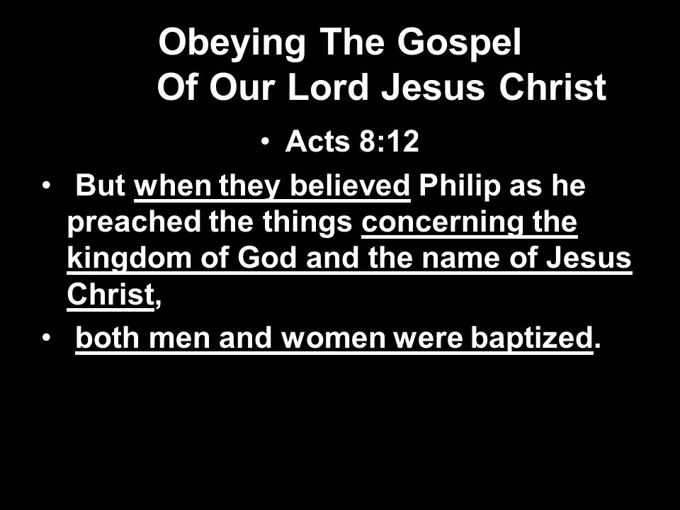 Obeying The Gospel Of Our Lord Jesus Christ Acts 8:12 But when they believed Philip as he preached the things concerning the kingdom of God and the name of Jesus Christ, both men and women were baptized.
