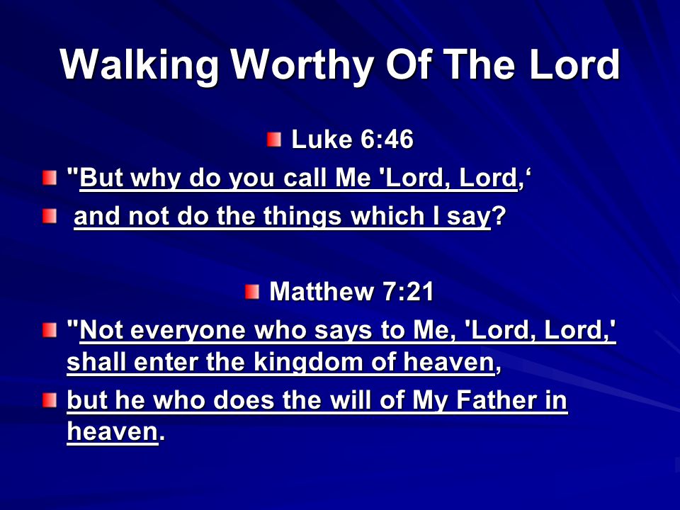 Walking Worthy Of The Lord Luke 6:46 But why do you call Me Lord, Lord,‘ and not do the things which I say.