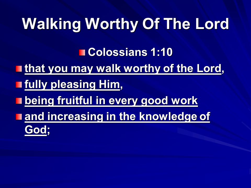 Walking Worthy Of The Lord Colossians 1:10 that you may walk worthy of the Lord, fully pleasing Him, being fruitful in every good work and increasing in the knowledge of God;