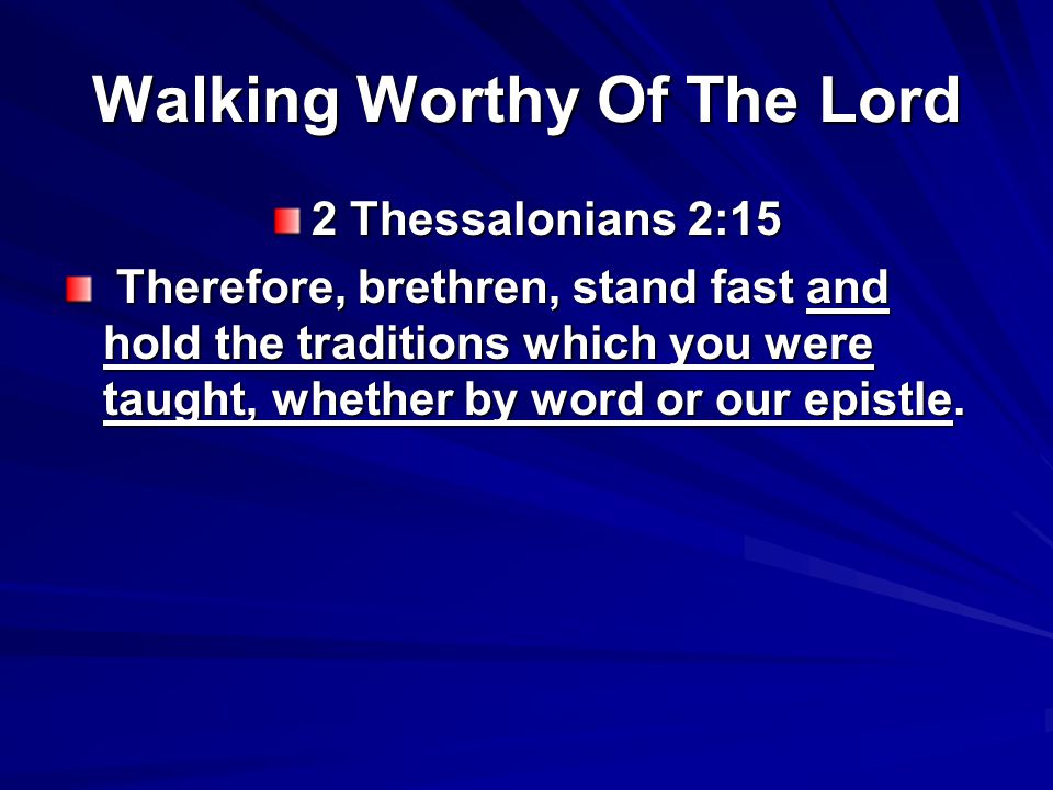 Walking Worthy Of The Lord 2 Thessalonians 2:15 Therefore, brethren, stand fast and hold the traditions which you were taught, whether by word or our epistle.