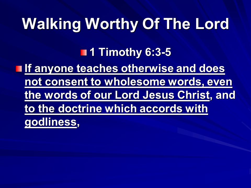 Walking Worthy Of The Lord 1 Timothy 6:3-5 If anyone teaches otherwise and does not consent to wholesome words, even the words of our Lord Jesus Christ, and to the doctrine which accords with godliness,