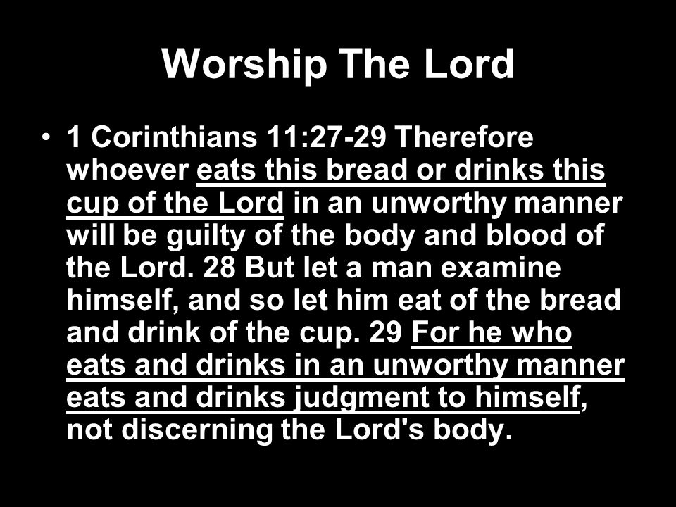 Worship The Lord 1 Corinthians 11:27-29 Therefore whoever eats this bread or drinks this cup of the Lord in an unworthy manner will be guilty of the body and blood of the Lord.
