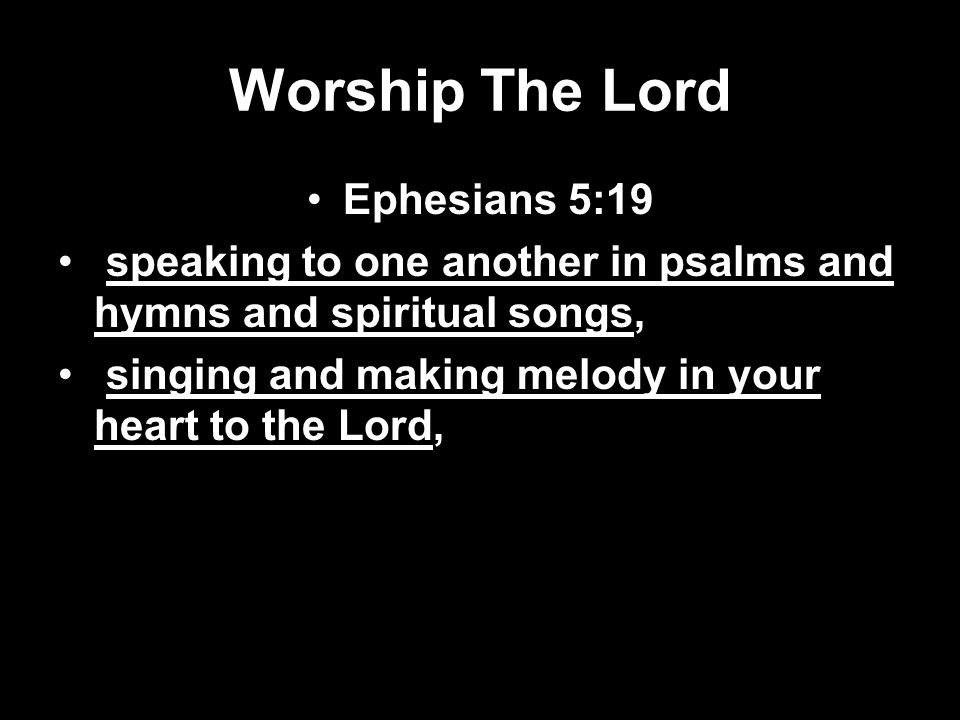 Worship The Lord Ephesians 5:19 speaking to one another in psalms and hymns and spiritual songs, singing and making melody in your heart to the Lord,
