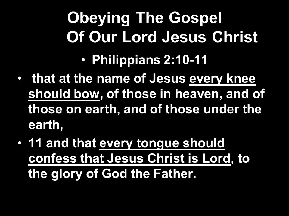 Obeying The Gospel Of Our Lord Jesus Christ Philippians 2:10-11 that at the name of Jesus every knee should bow, of those in heaven, and of those on earth, and of those under the earth, 11 and that every tongue should confess that Jesus Christ is Lord, to the glory of God the Father.
