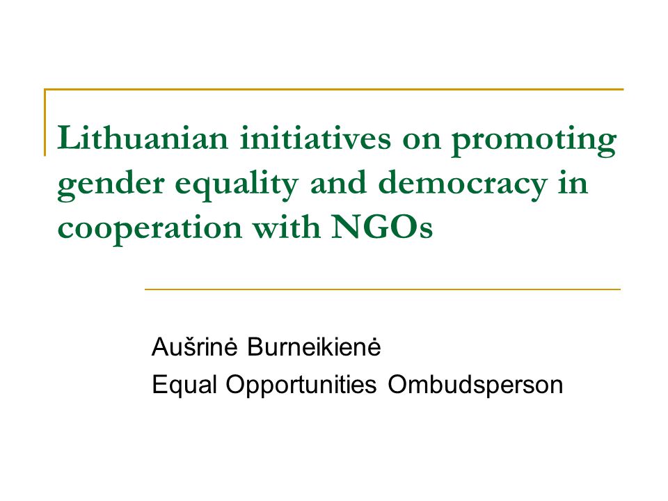 Lithuanian initiatives on promoting gender equality and democracy in cooperation with NGOs Aušrinė Burneikienė Equal Opportunities Ombudsperson