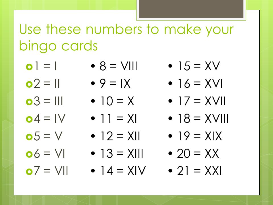 Use these numbers to make your bingo cards  1 = I  2 = II  3 = III  4 = IV  5 = V  6 = VI  7 = VII 8 = VIII 9 = IX 10 = X 11 = XI 12 = XII 13 = XIII 14 = XIV 15 = XV 16 = XVI 17 = XVII 18 = XVIII 19 = XIX 20 = XX 21 = XXI