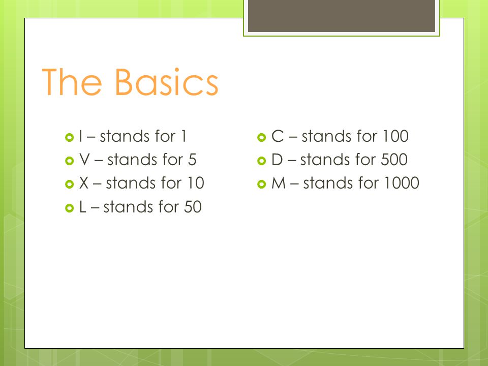 The Basics  I – stands for 1  V – stands for 5  X – stands for 10  L – stands for 50  C – stands for 100  D – stands for 500  M – stands for 1000