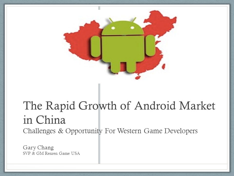 The Rapid Growth of Android Market in China Challenges & Opportunity For Western Game Developers Gary Chang SVP & GM Renren Game USA