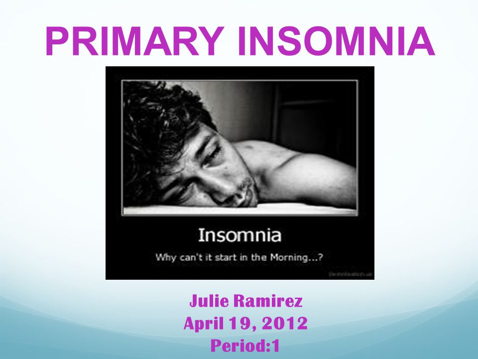 PRIMARY INSOMNIA Julie Ramirez April 19, 2012 Period:1