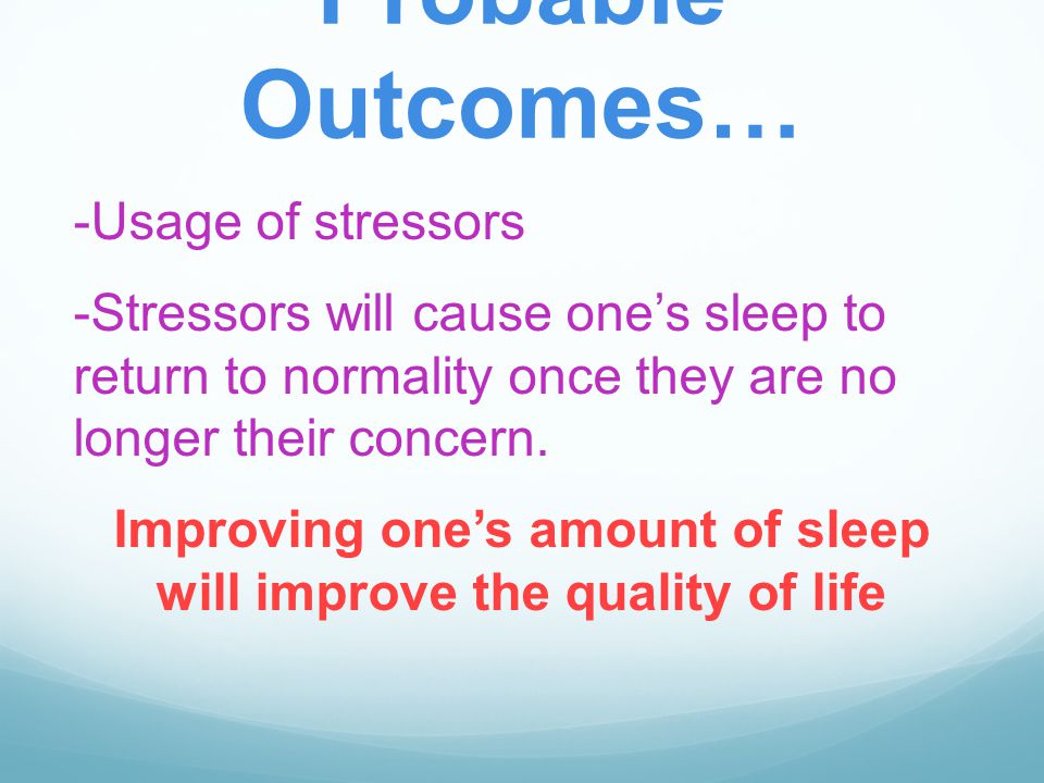 Probable Outcomes… -Usage of stressors -Stressors will cause one’s sleep to return to normality once they are no longer their concern.