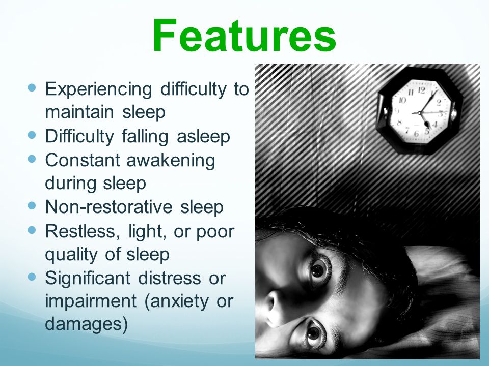 Associated Features Experiencing difficulty to maintain sleep Difficulty falling asleep Constant awakening during sleep Non-restorative sleep Restless, light, or poor quality of sleep Significant distress or impairment (anxiety or damages)