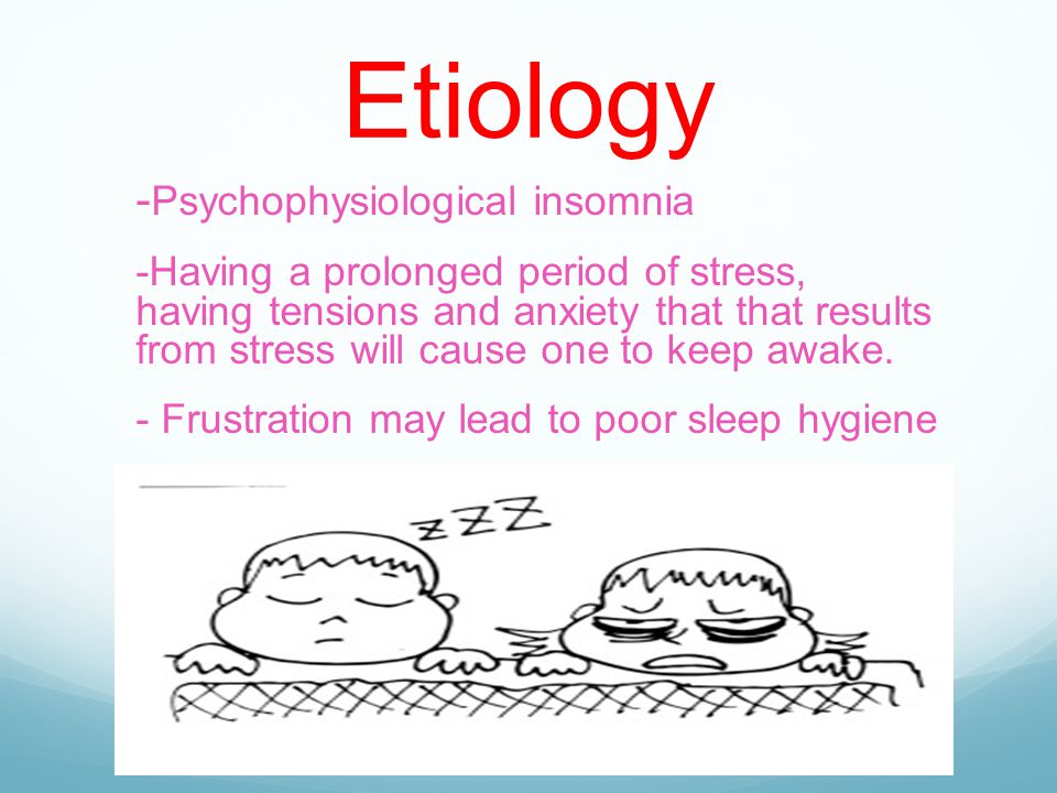 Etiology - Psychophysiological insomnia -Having a prolonged period of stress, having tensions and anxiety that that results from stress will cause one to keep awake.