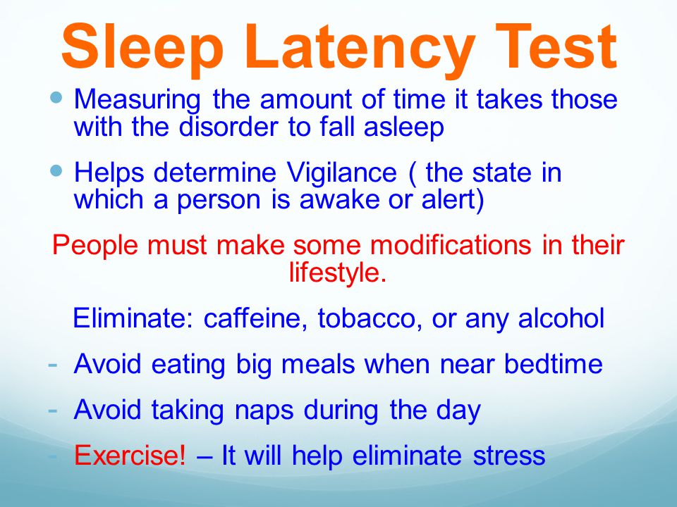 Sleep Latency Test Measuring the amount of time it takes those with the disorder to fall asleep Helps determine Vigilance ( the state in which a person is awake or alert) People must make some modifications in their lifestyle.