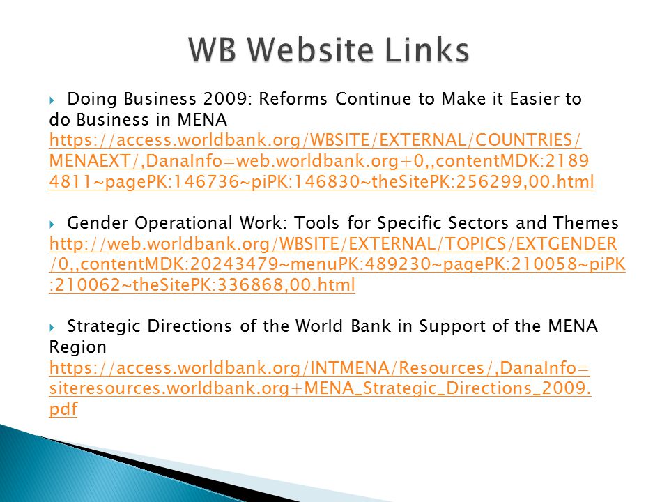  Doing Business 2009: Reforms Continue to Make it Easier to do Business in MENA   MENAEXT/,DanaInfo=web.worldbank.org+0,,contentMDK: ~pagePK:146736~piPK:146830~theSitePK:256299,00.html  Gender Operational Work: Tools for Specific Sectors and Themes   /0,,contentMDK: ~menuPK:489230~pagePK:210058~piPK :210062~theSitePK:336868,00.html  Strategic Directions of the World Bank in Support of the MENA Region   siteresources.worldbank.org+MENA_Strategic_Directions_2009.