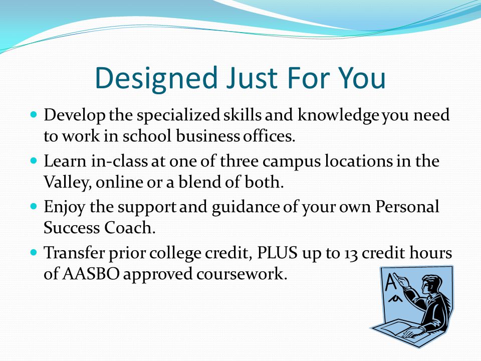 Designed Just For You Develop the specialized skills and knowledge you need to work in school business offices.
