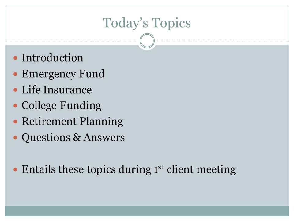 Today’s Topics Introduction Emergency Fund Life Insurance College Funding Retirement Planning Questions & Answers Entails these topics during 1 st client meeting