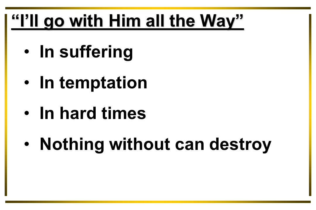 I’ll go with Him all the Way In suffering In temptation In hard times Nothing without can destroy