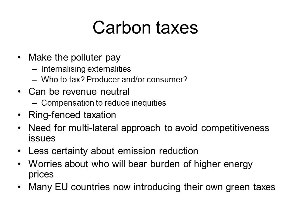 Carbon taxes Make the polluter pay –Internalising externalities –Who to tax.