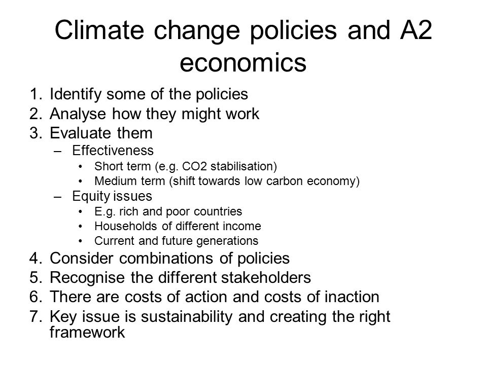 Climate change policies and A2 economics 1.Identify some of the policies 2.Analyse how they might work 3.Evaluate them –Effectiveness Short term (e.g.