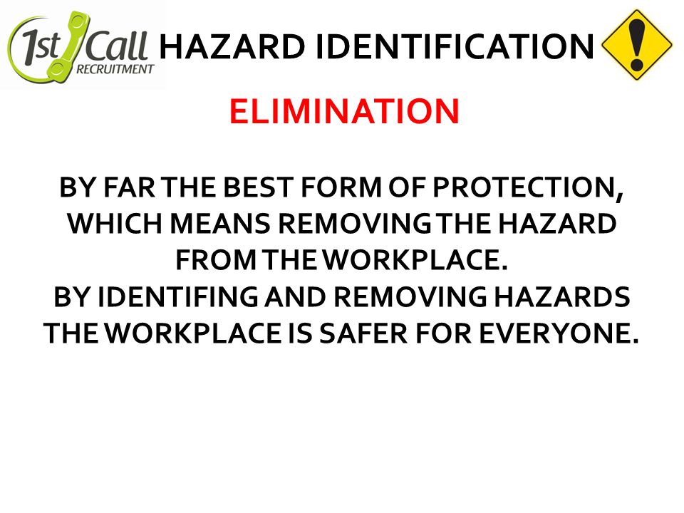 HAZARD IDENTIFICATION ELIMINATION BY FAR THE BEST FORM OF PROTECTION, WHICH MEANS REMOVING THE HAZARD FROM THE WORKPLACE.