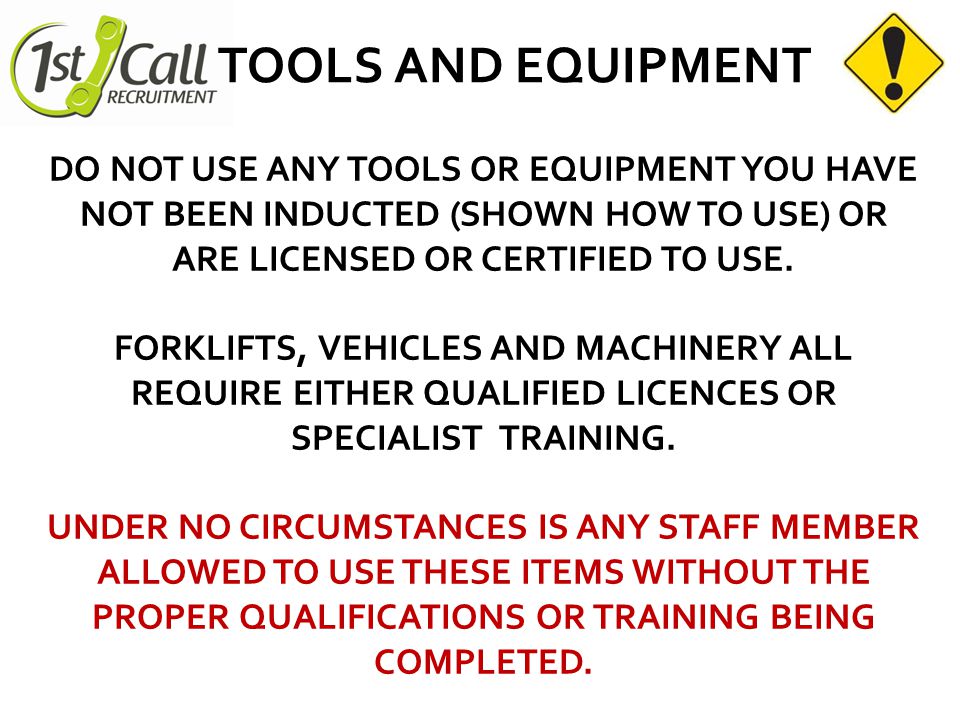 TOOLS AND EQUIPMENT DO NOT USE ANY TOOLS OR EQUIPMENT YOU HAVE NOT BEEN INDUCTED (SHOWN HOW TO USE) OR ARE LICENSED OR CERTIFIED TO USE.