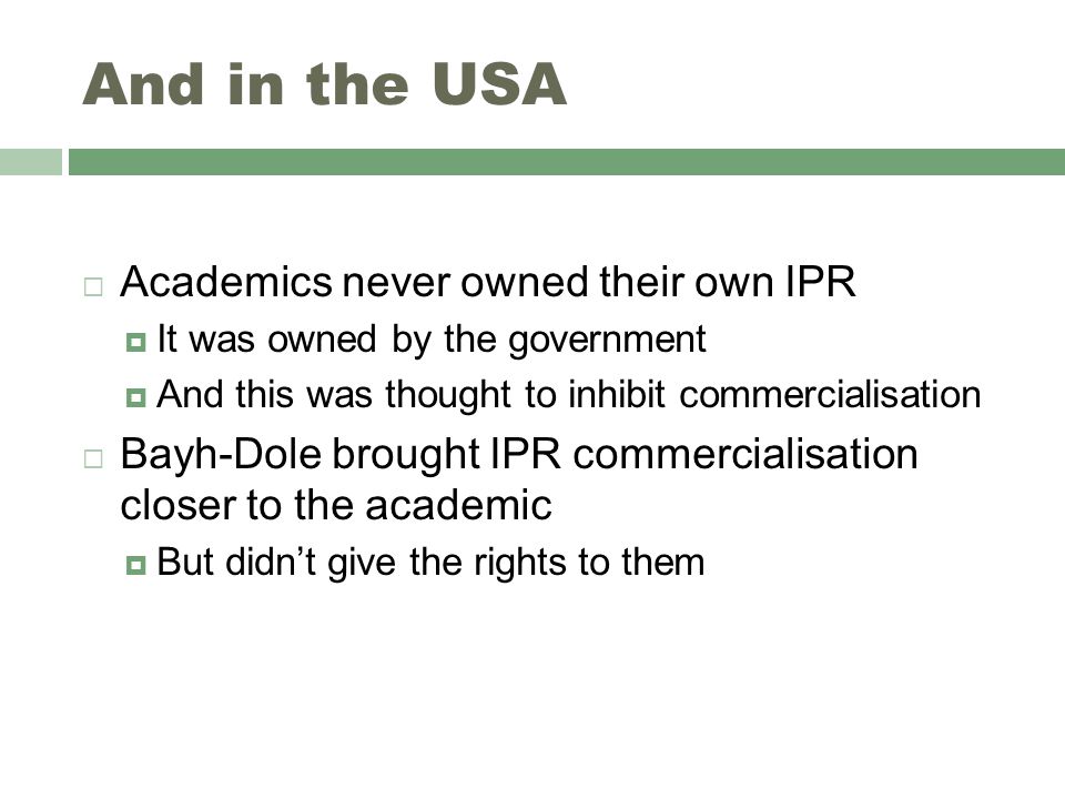 And in the USA  Academics never owned their own IPR  It was owned by the government  And this was thought to inhibit commercialisation  Bayh-Dole brought IPR commercialisation closer to the academic  But didn’t give the rights to them