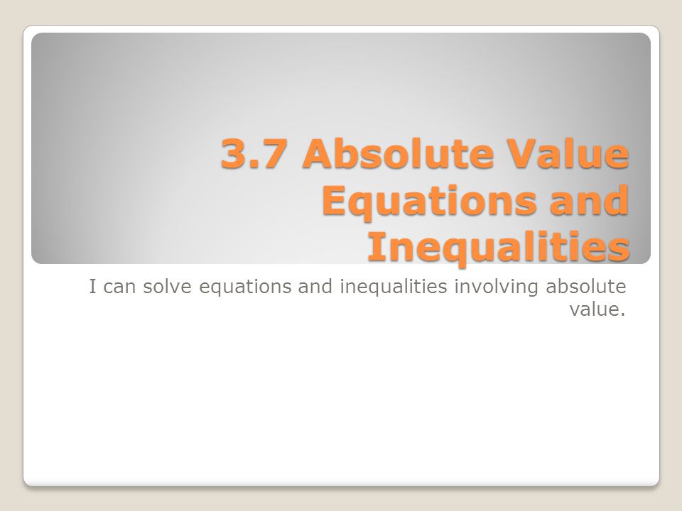 3.7 Absolute Value Equations and Inequalities I can solve equations and inequalities involving absolute value.
