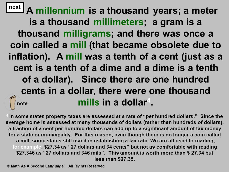 A millennium is a thousand years; a meter is a thousand millimeters; a gram is a thousand milligrams; and there was once a coin called a mill (that became obsolete due to inflation).
