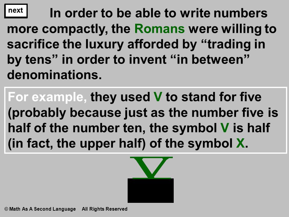 In order to be able to write numbers more compactly, the Romans were willing to sacrifice the luxury afforded by trading in by tens in order to invent in between denominations.