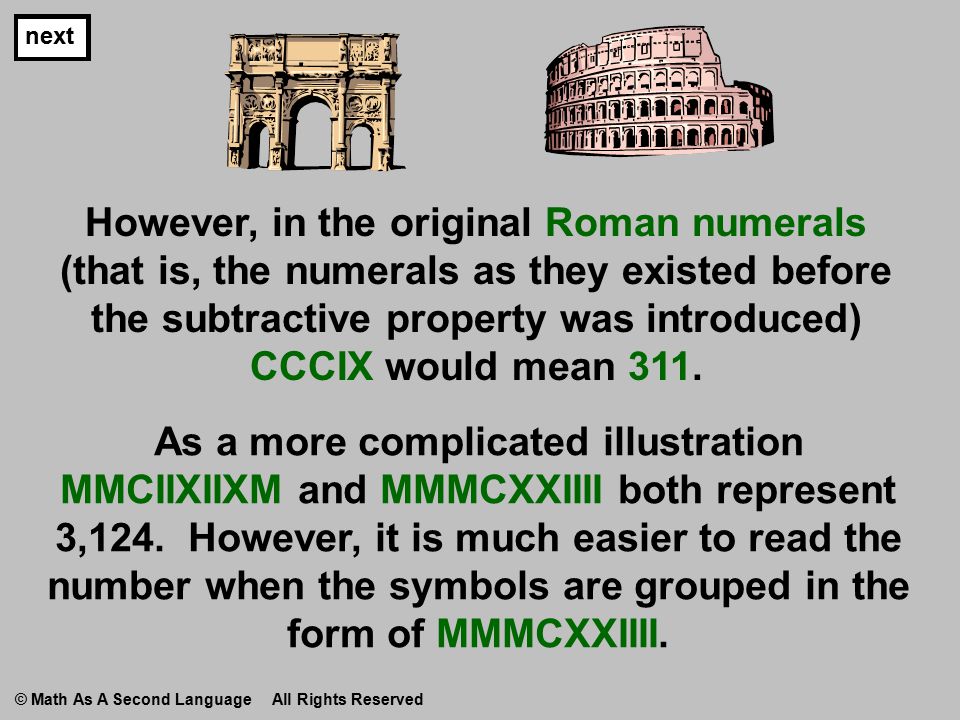 next However, in the original Roman numerals (that is, the numerals as they existed before the subtractive property was introduced) CCCIX would mean 311.
