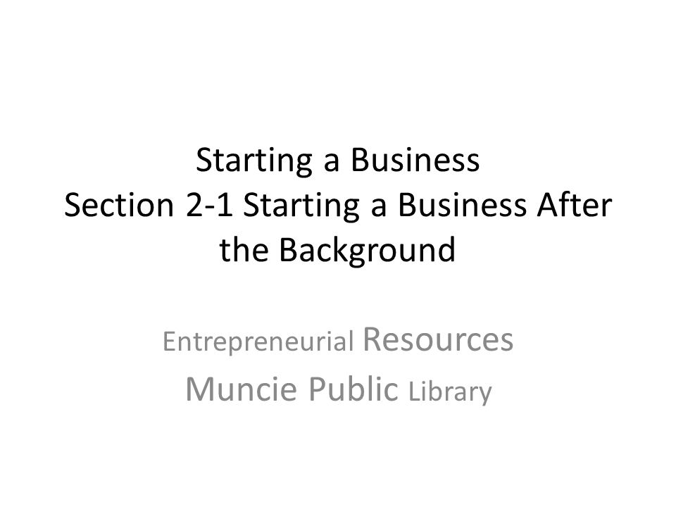 Starting a Business Section 2-1 Starting a Business After the Background Entrepreneurial Resources Muncie Public Library